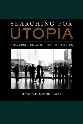 Searching for Utopia: Universities and Their Histories Volume 2 - Gray, Hanna Holborn