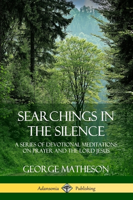 Searchings in the Silence: A Series of Devotional Meditations on Prayer and the Lord Jesus - Matheson, George