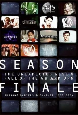 Season Finale: The Unexpected Rise and Fall of the WB and UPN - Daniels, Susanne, and Littleton, Cynthia