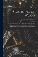 Seasoning of Wood: a Treatise on the Natural and Artificial Processes Employed in the Preparation of Lumber for Manufacture, With Detailed Explanations of Its Uses, Characteristics and Properties