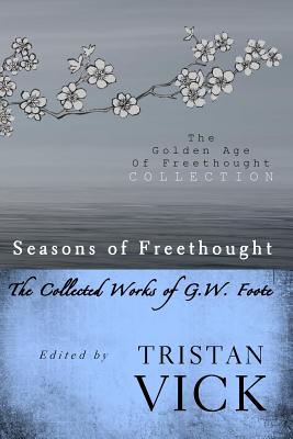 Seasons of Freethought: The Collected Works of G.W. Foote - Vick, Tristan