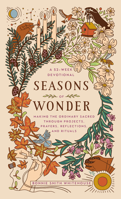 Seasons of Wonder: Making the Ordinary Sacred Through Projects, Prayers, Reflections, and Rituals: A 52-Week Devotional - Smith Whitehouse, Bonnie