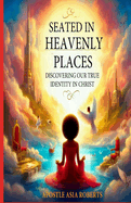 Seated In Heavenly Places: Discovering Our True Identity in Christ