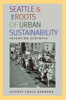 Seattle and the Roots of Urban Sustainability: Inventing Ecotopia - Sanders, Jeffrey Craig