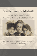Seattle Pioneer Midwife: Alice Ada Wood Ellis Midwife Nurse & Mother to All