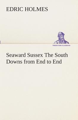 Seaward Sussex The South Downs from End to End - Holmes, Edric