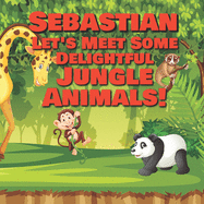 Sebastian Let's Meet Some Delightful Jungle Animals!: Personalized Kids Books with Name - Tropical Forest & Wilderness Animals for Children Ages 1-3
