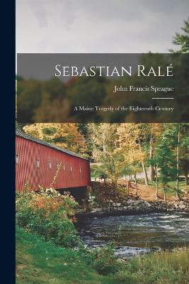 Sebastian Ral: A Maine Tragedy of the Eighteenth Century - Sprague, John Francis