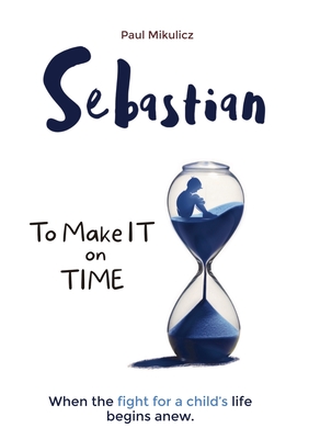 Sebastian: To Make It on Time, A Story of the Strength of Parents' Faith and Love for Their Child - Limitless Mind Publishing, and Mikulicz, Paul