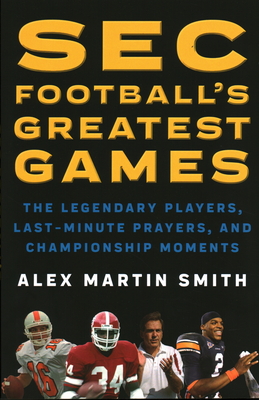 SEC Football's Greatest Games: The Legendary Players, Last-Minute Prayers, and Championship Moments - Smith, Alex Martin
