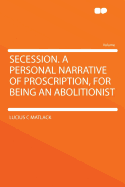 Secession. a Personal Narrative of Proscription, for Being an Abolitionist - Matlack, Lucius C