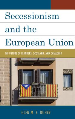 Secessionism and the European Union: The Future of Flanders, Scotland, and Catalonia - Duerr, Glen M.E.