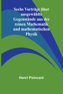 Sechs Vortrge ber ausgewhlte Gegenstnde aus der reinen Mathematik und mathematischen Physik