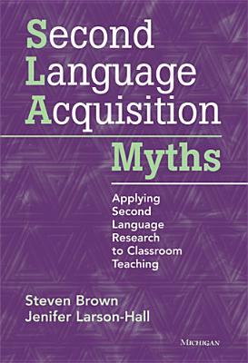 Second Language Acquisition Myths: Applying Second Language Research to Classroom Teaching - Brown, Steven, Professor, and Larson-Hall, Jenifer