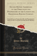 Second Report Addressed to the Directions and Proprietors of the London and Birmingham Railway Company: Founded on an Inspection Of, and Experiments Made on the Liverpool and Manchester Railway (Classic Reprint)