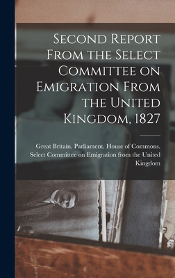 Second Report From the Select Committee on Emigration From the United Kingdom, 1827 [microform] - Great Britain Parliament House of C (Creator)