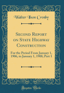 Second Report on State Highway Construction: For the Period from January 1, 1906, to January 1, 1908; Part 1 (Classic Reprint)