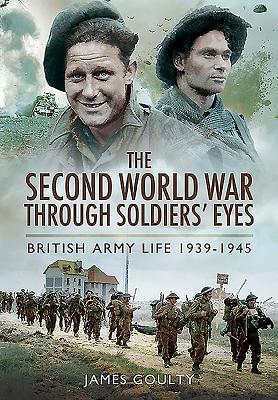 Second World War Through Soldiers' Eyes: British Army Life 1939-1945 - Goulty, James