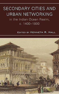 Secondary Cities & Urban Networking in the Indian Ocean Realm, c. 1400-1800 - Hall, Kenneth R (Editor), and Argo, Charles (Contributions by), and Chaffee, John (Contributions by)