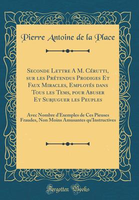 Seconde Lettre a M. Crutti, Sur Les Prtendus Prodiges Et Faux Miracles, Employs Dans Tous Les Tems, Pour Abuser Et Subjuguer Les Peuples: Avec Nombre d'Exemples de Ces Pieuses Fraudes, Non Moins Amusantes Qu'instructives (Classic Reprint) - Place, Pierre Antoine De La