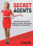 Secret Agents: How the Top Real Estate Agents List More, Sell More & Dominate the Market!