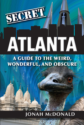 Secret Atlanta: A Guide to the Weird, Wonderful, and Obscure - McDonald, Jonah
