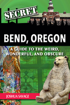 Secret Bend, Oregon: A Guide to the Weird, Wonderful, and Obscure - Savage, Joshua