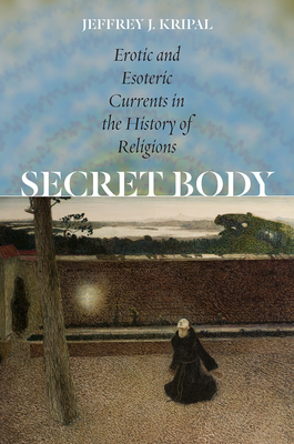 Secret Body: Erotic and Esoteric Currents in the History of Religions - Kripal, Jeffrey J