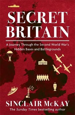 Secret Britain: A journey through the Second World War's hidden bases and battlegrounds - McKay, Sinclair