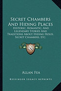 Secret Chambers And Hiding Places: Historic, Romantic, And Legendary Stories And Traditions About Hiding Holes, Secret Chambers, Etc.