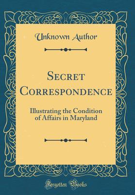 Secret Correspondence: Illustrating the Condition of Affairs in Maryland (Classic Reprint) - Author, Unknown