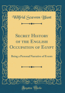 Secret History of the English Occupation of Egypt: Being a Personal Narrative of Events (Classic Reprint)