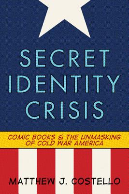 Secret Identity Crisis: Comic Books and the Unmasking of Cold War America - Costello, Matthew J