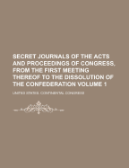 Secret Journals of the Acts and Proceedings of Congress, from the First Meeting Thereof to the Dissolution of the Confederation Volume 1