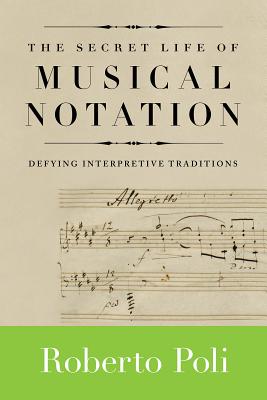 Secret Life of Musical Notation: Defying Interpretive Traditions - Poli, Roberto