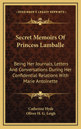 Secret Memoirs of Princess Lamballe: Being Her Journals, Letters and Conversations During Her Confidential Relations with Marie Antoinette