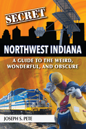 Secret Northwest Indiana: A Guide to the Weird, Wonderful, and Obscure