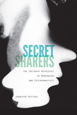 Secret Sharers: The Intimate Rivalries of Modernism and Psychoanalysis - Spitzer, Jennifer