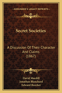 Secret Societies: A Discussion Of Their Character And Claims (1867)
