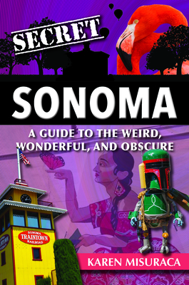 Secret Sonoma: A Guide to the Weird, Wonderful, and Obscure - Misuraca, Karen