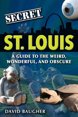 Secret St. Louis: A Guide to the Weird, Wonderful, and Obscure - Baugher, David