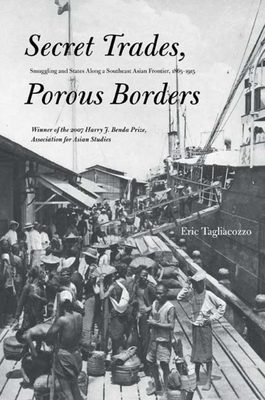 Secret Trades, Porous Borders: Smuggling and States Along a Southeast Asian Frontier, 1865-1915 - Tagliacozzo, Eric, Professor