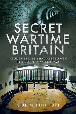 Secret Wartime Britain: Hidden Places That Helped Win the Second World War - Philpott, Colin