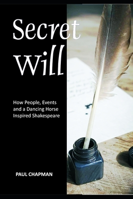 Secret Will: How People, Events and a Dancing Horse Inspired Shakespeare - Chapman, Paul