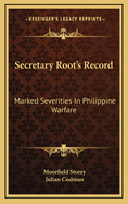 Secretary Root's Record. Marked Severities in Philippine Warfare; An Analysis of the Law and Facts Bearing on the Action and Utterances of President