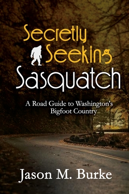 Secretly Seeking Sasquatch: A Road Guide to Washington's Bigfoot Country - Burke, Jason M