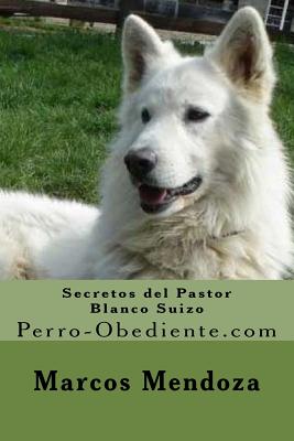 Secretos del Pastor Blanco Suizo: Perro-Obediente.com - Mendoza, Marcos