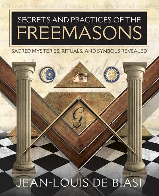 Secrets and Practices of the Freemasons: Sacred Mysteries, Rituals and Symbols Revealed - De Biasi, Jean-Louis