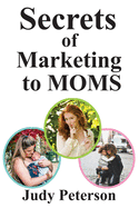 Secrets for Marketing to Moms: Your Blueprint for Reaching Moms in the 21st Century