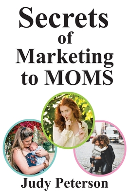 Secrets for Marketing to Moms: Your Blueprint for Reaching Moms in the 21st Century - Peterson, Judy